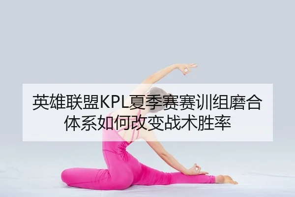 英雄联盟KPL夏季赛赛训组磨合体系如何改变战术胜率